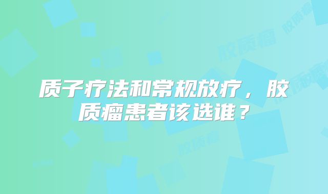 质子疗法和常规放疗，胶质瘤患者该选谁？