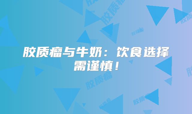 胶质瘤与牛奶：饮食选择需谨慎！