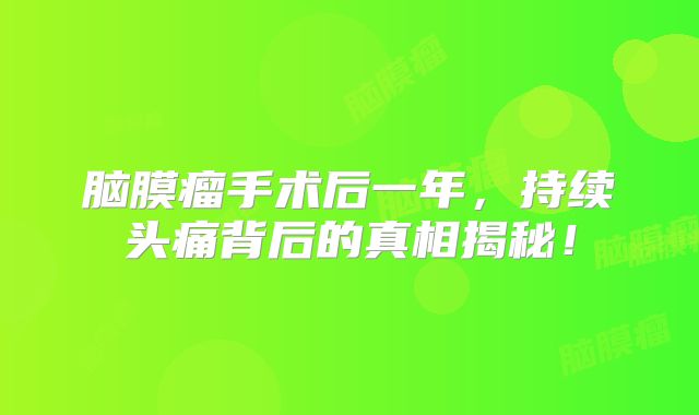 脑膜瘤手术后一年，持续头痛背后的真相揭秘！
