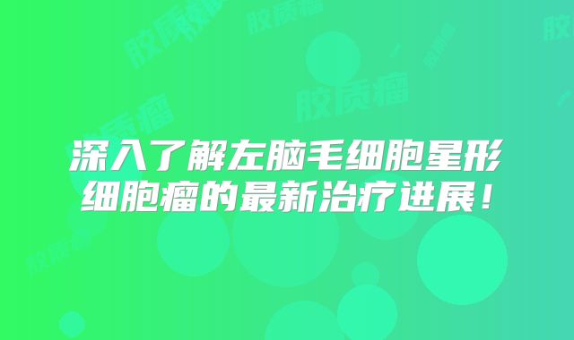 深入了解左脑毛细胞星形细胞瘤的最新治疗进展！