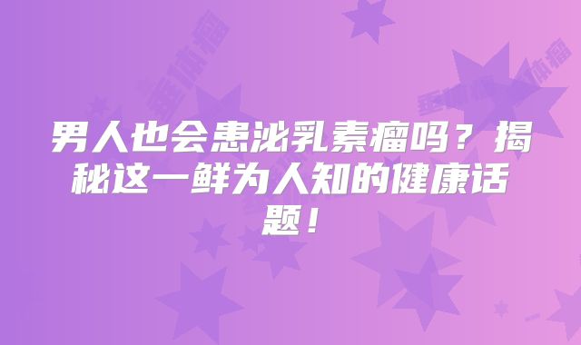 男人也会患泌乳素瘤吗？揭秘这一鲜为人知的健康话题！