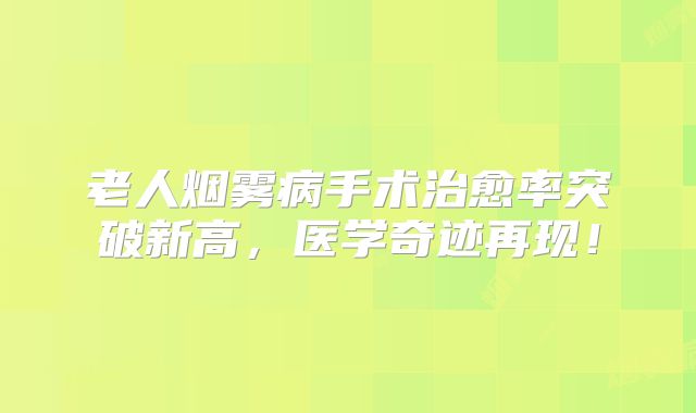 老人烟雾病手术治愈率突破新高，医学奇迹再现！