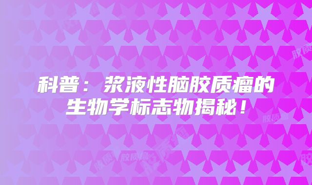 科普：浆液性脑胶质瘤的生物学标志物揭秘！