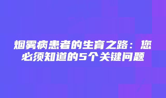 烟雾病患者的生育之路：您必须知道的5个关键问题