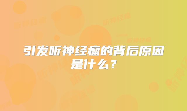 引发听神经瘤的背后原因是什么？