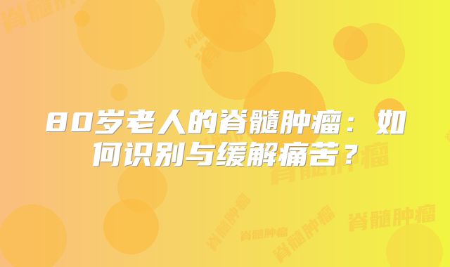 80岁老人的脊髓肿瘤：如何识别与缓解痛苦？