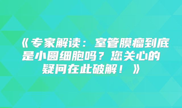 《专家解读：室管膜瘤到底是小圆细胞吗？您关心的疑问在此破解！》