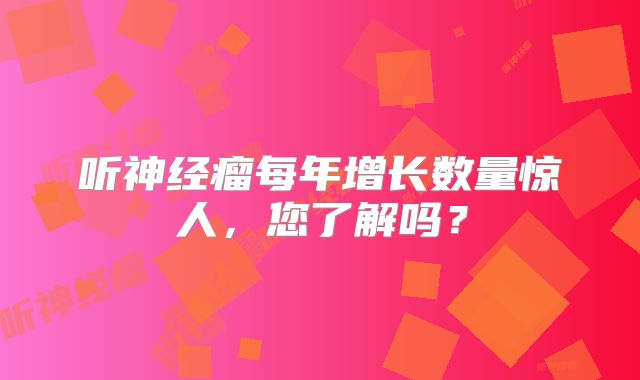 听神经瘤每年增长数量惊人，您了解吗？
