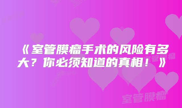 《室管膜瘤手术的风险有多大？你必须知道的真相！》
