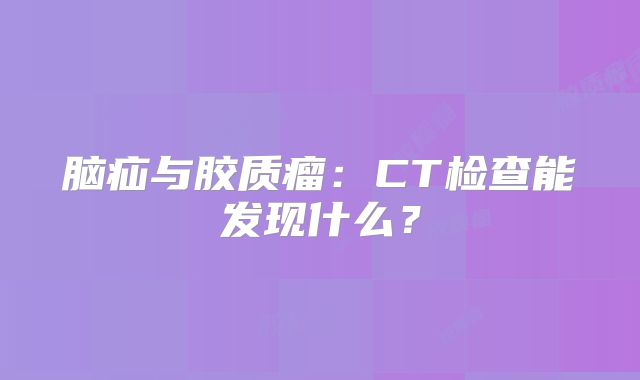 脑疝与胶质瘤：CT检查能发现什么？