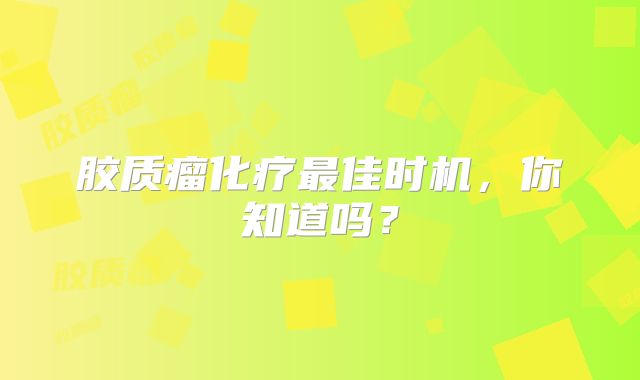 胶质瘤化疗最佳时机，你知道吗？