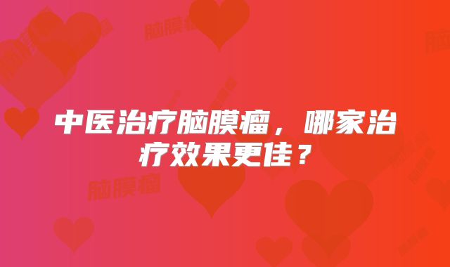 中医治疗脑膜瘤，哪家治疗效果更佳？