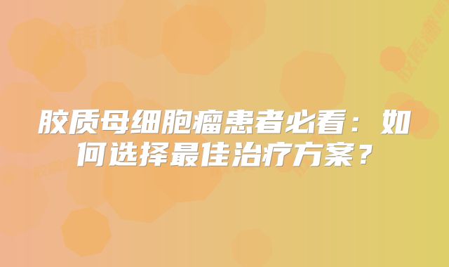 胶质母细胞瘤患者必看：如何选择最佳治疗方案？