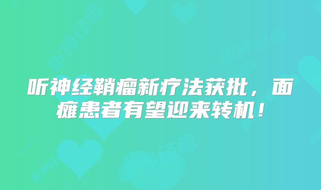 听神经鞘瘤新疗法获批，面瘫患者有望迎来转机！