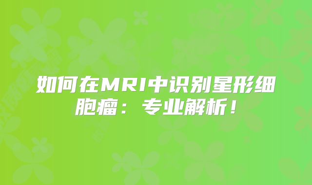 如何在MRI中识别星形细胞瘤：专业解析！