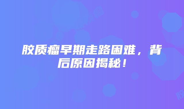 胶质瘤早期走路困难，背后原因揭秘！