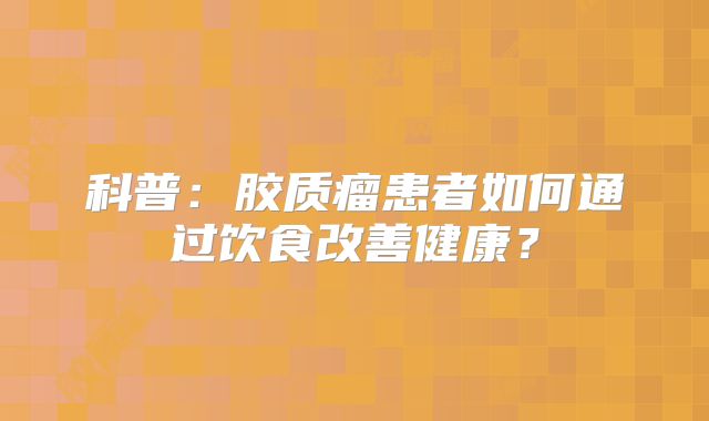 科普：胶质瘤患者如何通过饮食改善健康？