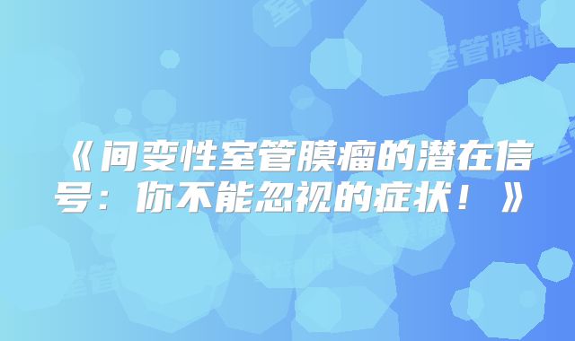 《间变性室管膜瘤的潜在信号：你不能忽视的症状！》