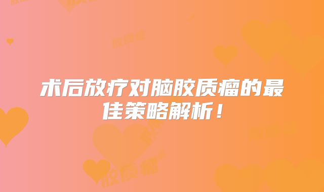 术后放疗对脑胶质瘤的最佳策略解析！