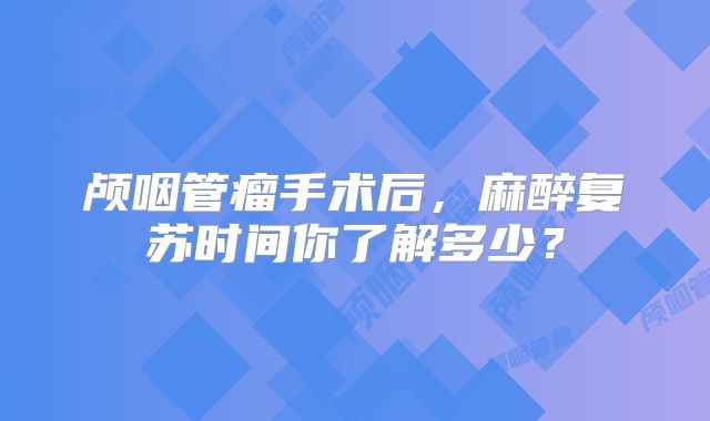 颅咽管瘤手术后，麻醉复苏时间你了解多少？