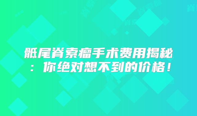 骶尾脊索瘤手术费用揭秘：你绝对想不到的价格！