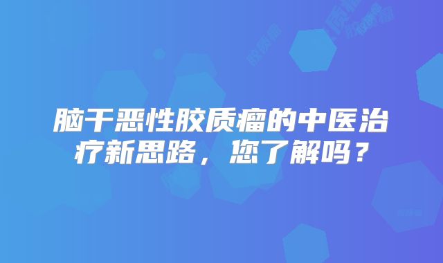 脑干恶性胶质瘤的中医治疗新思路，您了解吗？