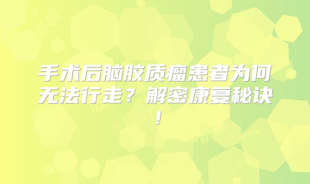 手术后脑胶质瘤患者为何无法行走？解密康复秘诀！