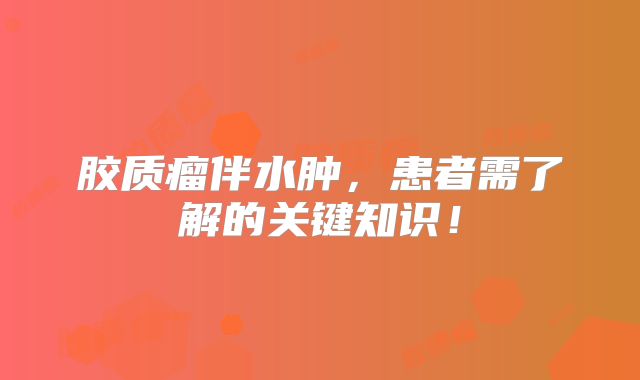 胶质瘤伴水肿，患者需了解的关键知识！