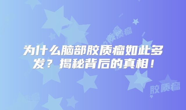 为什么脑部胶质瘤如此多发？揭秘背后的真相！
