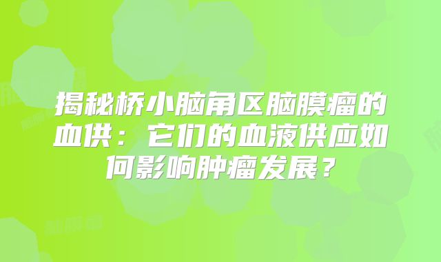 揭秘桥小脑角区脑膜瘤的血供：它们的血液供应如何影响肿瘤发展？