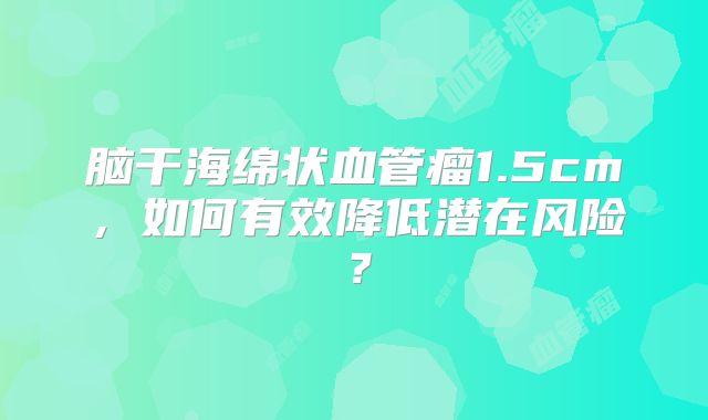 脑干海绵状血管瘤1.5cm，如何有效降低潜在风险？