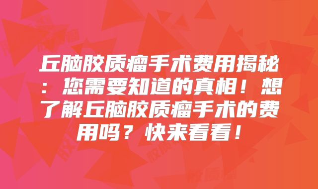 丘脑胶质瘤手术费用揭秘：您需要知道的真相！想了解丘脑胶质瘤手术的费用吗？快来看看！