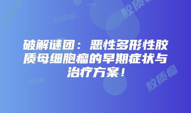 破解谜团：恶性多形性胶质母细胞瘤的早期症状与治疗方案！