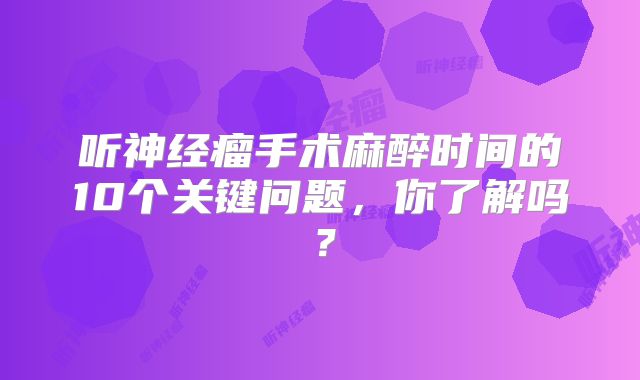 听神经瘤手术麻醉时间的10个关键问题，你了解吗？