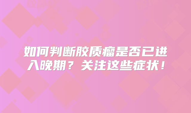 如何判断胶质瘤是否已进入晚期？关注这些症状！