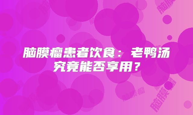 脑膜瘤患者饮食：老鸭汤究竟能否享用？