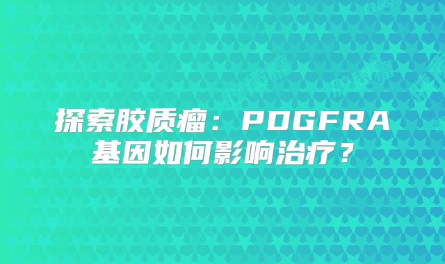 探索胶质瘤：PDGFRA基因如何影响治疗？