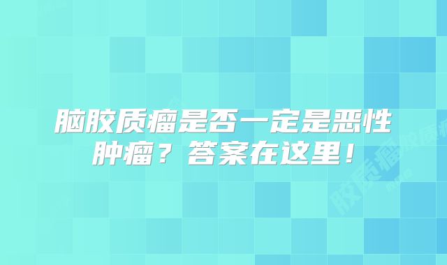 脑胶质瘤是否一定是恶性肿瘤？答案在这里！