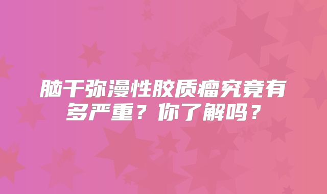 脑干弥漫性胶质瘤究竟有多严重？你了解吗？