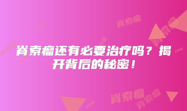 脊索瘤还有必要治疗吗？揭开背后的秘密！