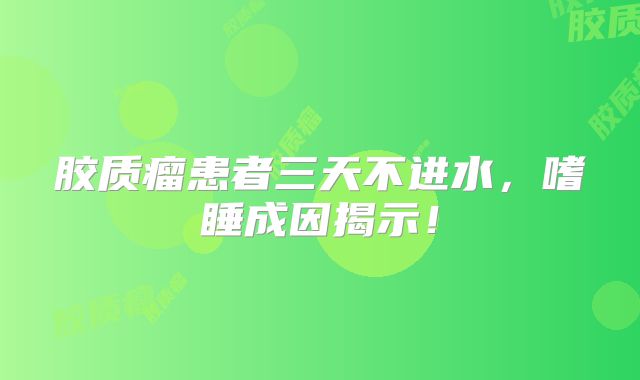 胶质瘤患者三天不进水，嗜睡成因揭示！