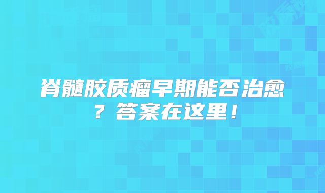 脊髓胶质瘤早期能否治愈？答案在这里！