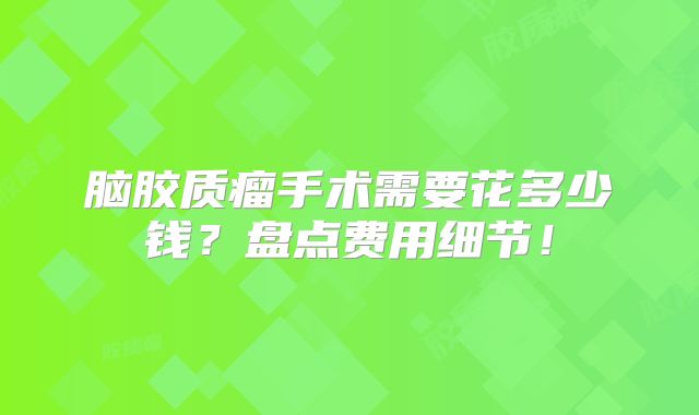 脑胶质瘤手术需要花多少钱？盘点费用细节！