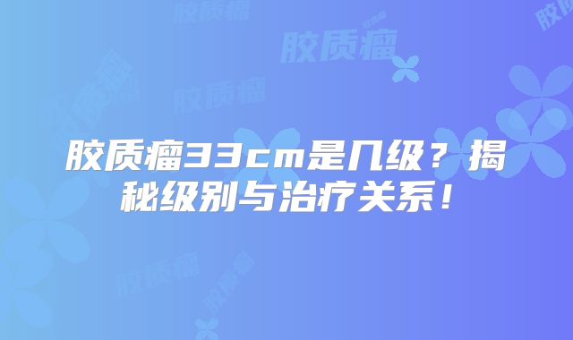 胶质瘤33cm是几级？揭秘级别与治疗关系！