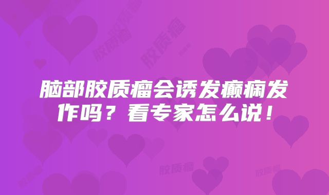 脑部胶质瘤会诱发癫痫发作吗？看专家怎么说！
