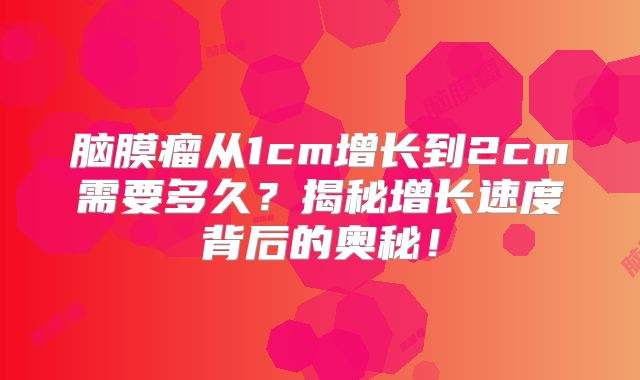 脑膜瘤从1cm增长到2cm需要多久？揭秘增长速度背后的奥秘！