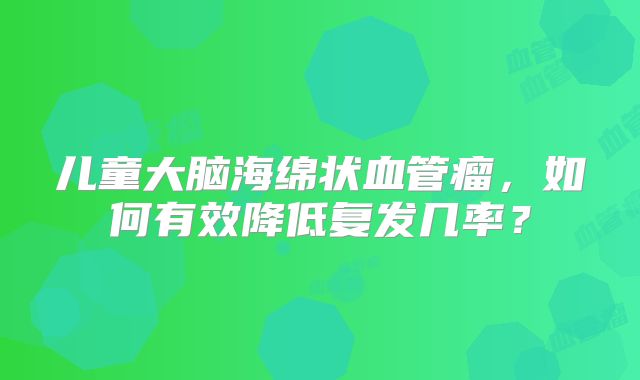儿童大脑海绵状血管瘤，如何有效降低复发几率？