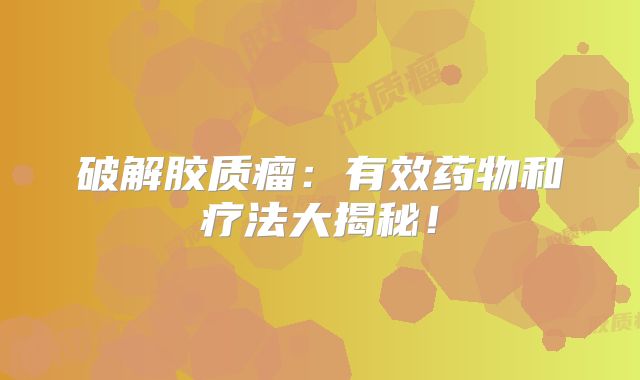 破解胶质瘤：有效药物和疗法大揭秘！