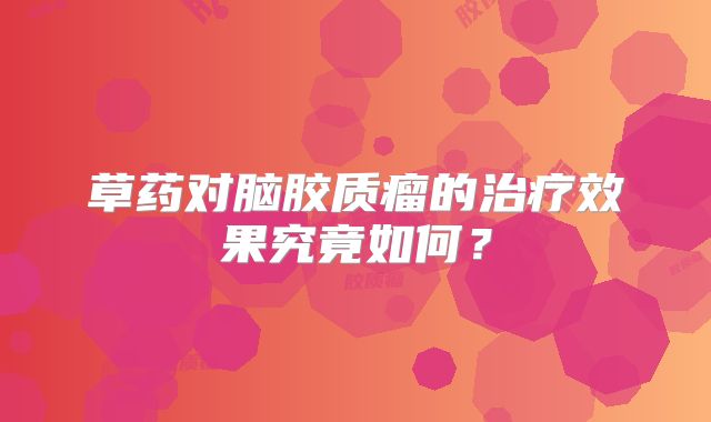 草药对脑胶质瘤的治疗效果究竟如何？
