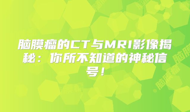 脑膜瘤的CT与MRI影像揭秘：你所不知道的神秘信号！
